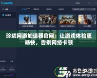 玲瓏網游加速器官網：讓游戲體驗更暢快，告別網絡卡頓