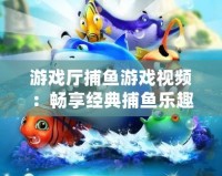 游戲廳捕魚游戲視頻：暢享經典捕魚樂趣，帶你體驗海底世界的刺激與精彩