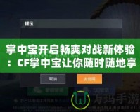 掌中寶開啟暢爽對(duì)戰(zhàn)新體驗(yàn)：CF掌中寶讓你隨時(shí)隨地享受刺激游戲樂(lè)趣