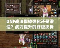 DNF戰(zhàn)法棍棒強(qiáng)化還是鍛造？戰(zhàn)力提升的終極抉擇！