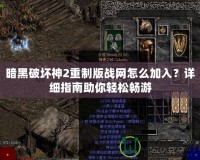 暗黑破壞神2重制版戰(zhàn)網(wǎng)怎么加入？詳細指南助你輕松暢游