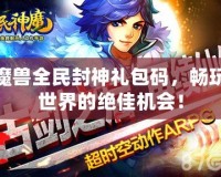 魔獸全民封神禮包碼，暢玩世界的絕佳機(jī)會(huì)！