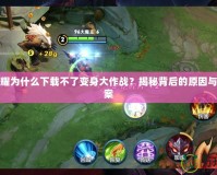 王者榮耀為什么下載不了變身大作戰(zhàn)？揭秘背后的原因與解決方案