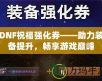 DNF祝福強(qiáng)化券——助力裝備提升，暢享游戲巔峰
