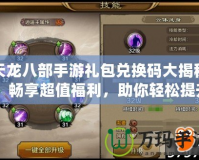 天龍八部手游禮包兌換碼大揭秘：暢享超值福利，助你輕松提升戰(zhàn)力！