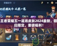 王者榮耀五一返場(chǎng)皮膚2024最新，回歸限定，重磅福利！