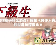 臭作屬于什么游戲？揭秘《臭作》背后的世界與深層含義