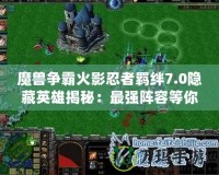 魔獸爭霸火影忍者羈絆7.0隱藏英雄揭秘：最強陣容等你來挑戰(zhàn)！