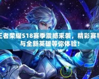 王者榮耀S18賽季震撼來襲，精彩賽事與全新英雄等你體驗！