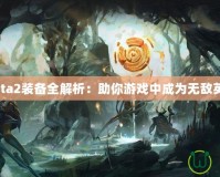 Dota2裝備全解析：助你游戲中成為無(wú)敵英雄