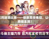 吃雞端游比賽——極致競(jìng)技體驗(yàn)，讓你燃爆全場(chǎng)！