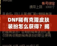 DNF稀有克隆皮膚裝扮怎么獲得？揭秘獲取途徑與技巧