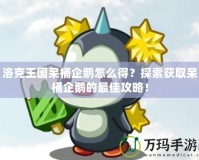 洛克王國呆桶企鵝怎么得？探索獲取呆桶企鵝的最佳攻略！