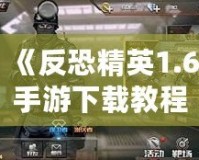 《反恐精英1.6手游下載教程：暢享經(jīng)典射擊體驗，手機(jī)也能玩》