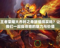王者榮耀大喬時之奇旅值得買嗎？讓我們一起探尋她的魅力與價值