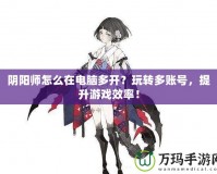 陰陽師怎么在電腦多開？玩轉(zhuǎn)多賬號，提升游戲效率！
