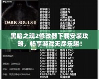 黑暗之魂2修改器下載安裝攻略，暢享游戲無(wú)盡樂(lè)趣！
