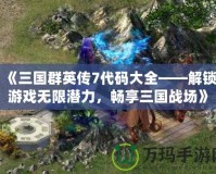 《三國群英傳7代碼大全——解鎖游戲無限潛力，暢享三國戰(zhàn)場(chǎng)》
