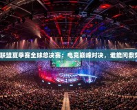 英雄聯(lián)盟夏季賽全球總決賽：電競(jìng)巔峰對(duì)決，誰(shuí)能問(wèn)鼎榮耀？