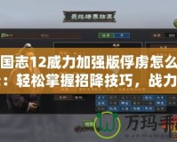 三國志12威力加強版俘虜怎么招降：輕松掌握招降技巧，戰(zhàn)力提升不再難！