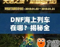 DNF海上列車(chē)在哪？揭秘全新冒險(xiǎn)與獎(jiǎng)勵(lì)的神秘之旅！