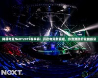 網(wǎng)易電競NeXT2019春季賽：開啟電競新篇章，熱血沸騰的競技盛宴