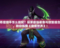 惡魔獵手怎么搭配？探索最強(qiáng)裝備與技能組合，助你縱橫《魔獸世界》！