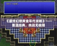 《最終幻想黃金年代攻略》——重溫經(jīng)典，挑戰(zhàn)無極限