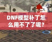 DNF模型補(bǔ)丁怎么用不了了呢？這些原因你必須知道！