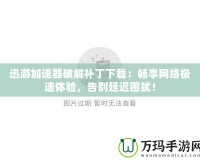 迅游加速器破解補(bǔ)丁下載：暢享網(wǎng)絡(luò)極速體驗(yàn)，告別延遲困擾！