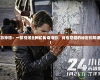 電影神鏢：一部引爆全網(wǎng)的傳奇電影，背后隱藏的秘密你知道嗎？