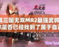 真三國(guó)無(wú)雙MR2最強(qiáng)武將，你是否已經(jīng)找到了屬于自己的最強(qiáng)戰(zhàn)力？