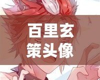 百里玄策頭像圖片，展現(xiàn)游戲魅力的完美選擇