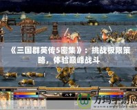 《三國群英傳5密集》：挑戰(zhàn)極限策略，體驗巔峰戰(zhàn)斗