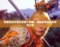 英雄聯(lián)盟孫悟空是哪個(gè)英雄？揭秘最強(qiáng)猴王的游戲之路