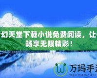 夢幻天堂下載小說免費(fèi)閱讀，讓你暢享無限精彩！