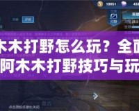 阿木木打野怎么玩？全面解析阿木木打野技巧與玩法