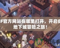 DNF官方網(wǎng)站在哪里打開，開啟你的地下城冒險之旅！