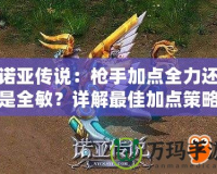 諾亞傳說：槍手加點全力還是全敏？詳解最佳加點策略！