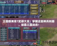 三國(guó)群英傳7武器大全：掌握這些神兵利器，稱霸三國(guó)戰(zhàn)場(chǎng)！