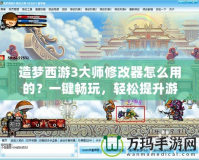 造夢(mèng)西游3大師修改器怎么用的？一鍵暢玩，輕松提升游戲體驗(yàn)！