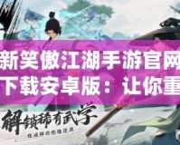 新笑傲江湖手游官網(wǎng)下載安卓版：讓你重返江湖，體驗(yàn)指尖上的武俠傳奇