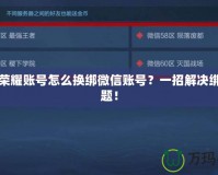 王者榮耀賬號怎么換綁微信賬號？一招解決綁定難題！