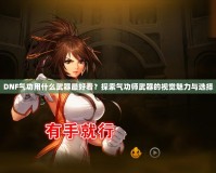 DNF氣功用什么武器最好看？探索氣功師武器的視覺魅力與選擇