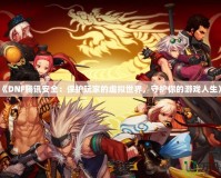 《DNF騰訊安全：保護(hù)玩家的虛擬世界，守護(hù)你的游戲人生》