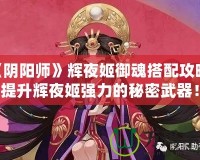 《陰陽師》輝夜姬御魂搭配攻略：提升輝夜姬強力的秘密武器！