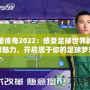 綠茵傳奇2022：感受足球世界的無限魅力，開啟屬于你的足球夢想