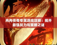冉冉傳奇專屬游戲攻略：揭開(kāi)最強(qiáng)戰(zhàn)力與策略之謎