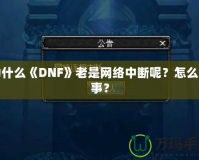 為什么《DNF》老是網(wǎng)絡(luò)中斷呢？怎么回事？