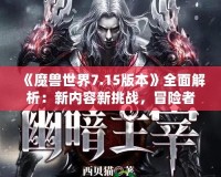 《魔獸世界7.15版本》全面解析：新內(nèi)容新挑戰(zhàn)，冒險者們的重生之路！